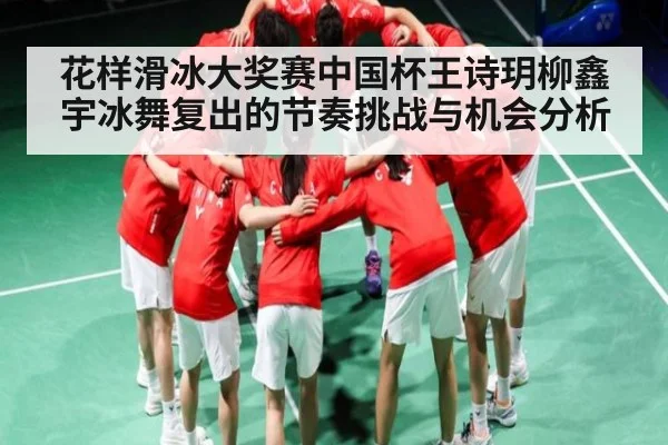 花样滑冰大奖赛中国杯王诗玥柳鑫宇冰舞复出的节奏挑战与机会分析 | NG28